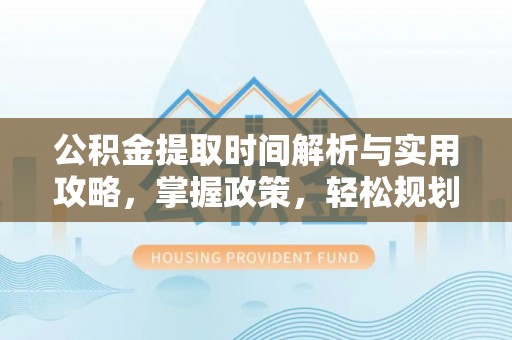 新野公积金提取时间解析与实用攻略，掌握政策，轻松规划未来