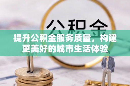 新野提升公积金服务质量，构建更美好的城市生活体验