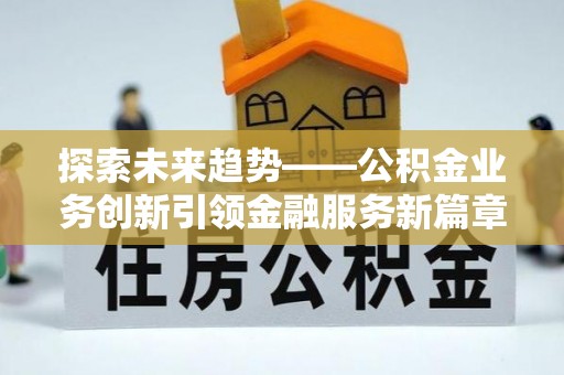 新野探索未来趋势——公积金业务创新引领金融服务新篇章