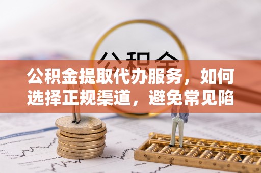 新野公积金提取代办服务，如何选择正规渠道，避免常见陷阱