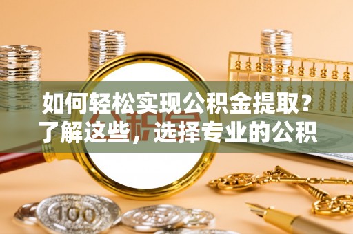 新野如何轻松实现公积金提取？了解这些，选择专业的公积金提取代办服务