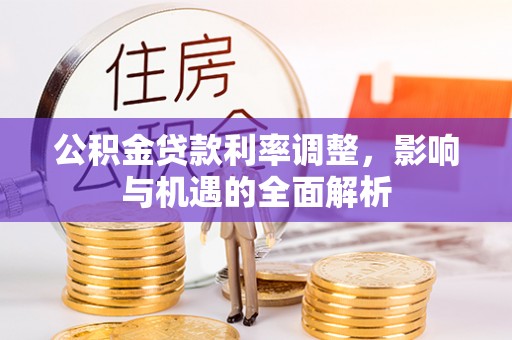 新野公积金贷款利率调整，影响与机遇的全面解析