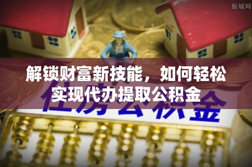 新野解锁财富新技能，如何轻松实现代办提取公积金