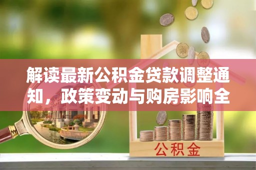 新野解读最新公积金贷款调整通知，政策变动与购房影响全解析