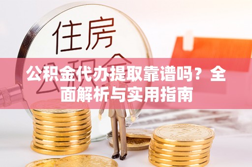 新野公积金代办提取靠谱吗？全面解析与实用指南