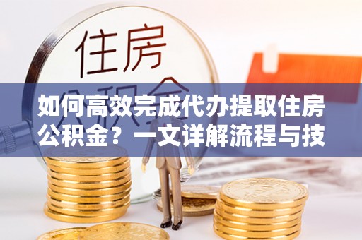 新野如何高效完成代办提取住房公积金？一文详解流程与技巧