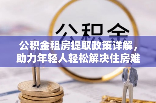 新野公积金租房提取政策详解，助力年轻人轻松解决住房难题