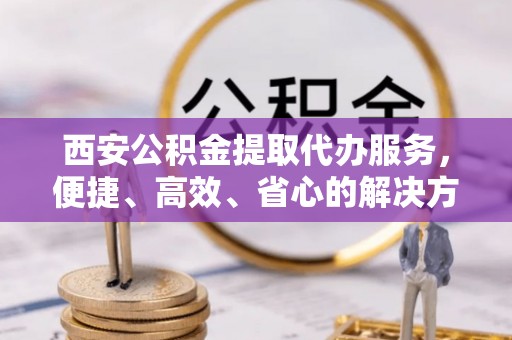 新野西安公积金提取代办服务，便捷、高效、省心的解决方案