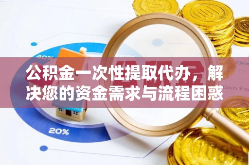新野公积金一次性提取代办，解决您的资金需求与流程困惑