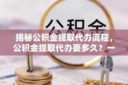 新野揭秘公积金提取代办流程，公积金提取代办要多久？一文读懂