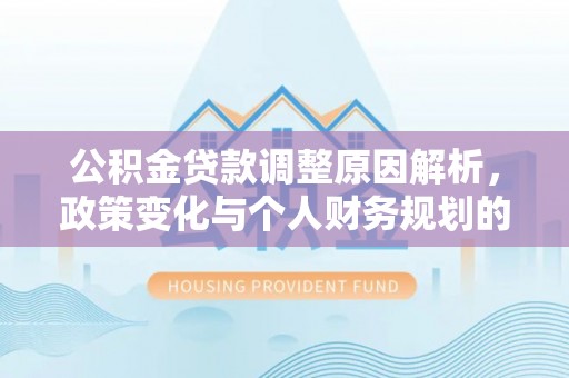 新野公积金贷款调整原因解析，政策变化与个人财务规划的影响