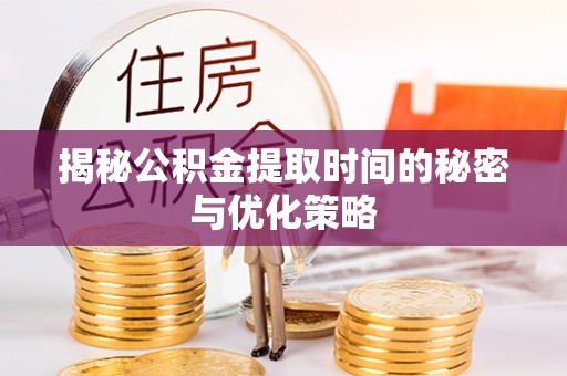 新野揭秘公积金提取时间的秘密与优化策略
