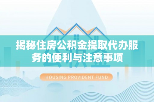 新野揭秘住房公积金提取代办服务的便利与注意事项