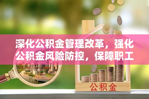 新野深化公积金管理改革，强化公积金风险防控，保障职工权益