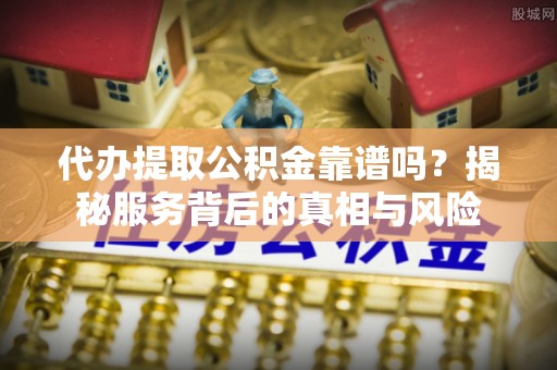 新野代办提取公积金靠谱吗？揭秘服务背后的真相与风险