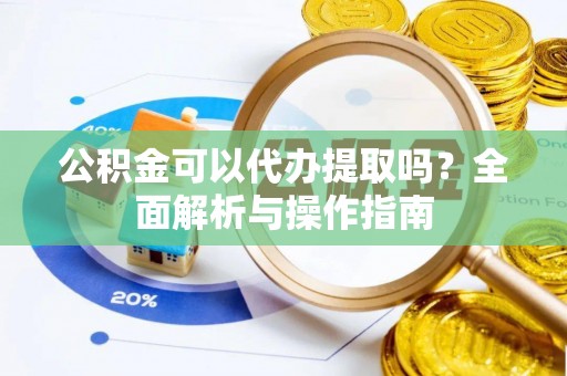 新野公积金可以代办提取吗？全面解析与操作指南
