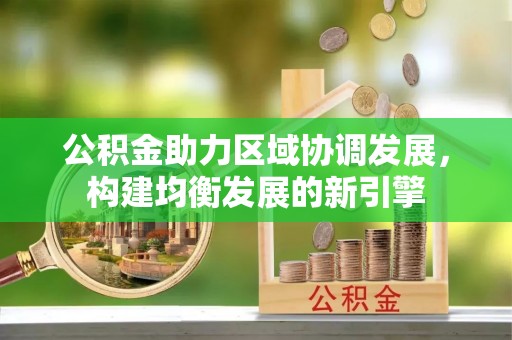 新野公积金助力区域协调发展，构建均衡发展的新引擎