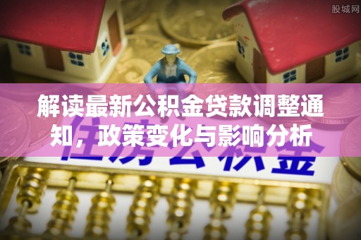 新野解读最新公积金贷款调整通知，政策变化与影响分析