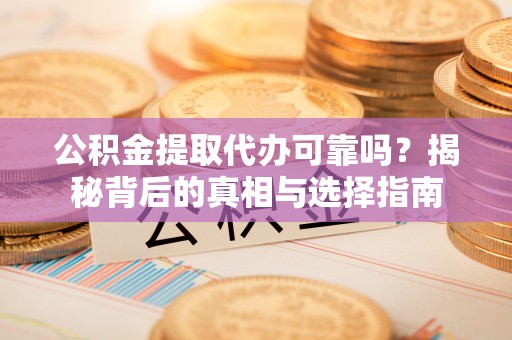 新野公积金提取代办可靠吗？揭秘背后的真相与选择指南