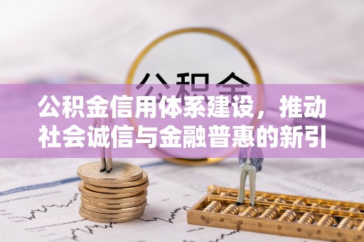 新野公积金信用体系建设，推动社会诚信与金融普惠的新引擎