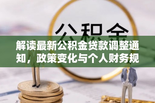 新野解读最新公积金贷款调整通知，政策变化与个人财务规划的影响