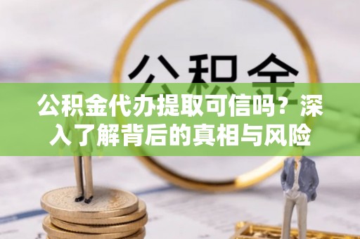 新野公积金代办提取可信吗？深入了解背后的真相与风险