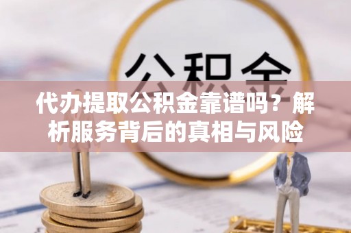 新野代办提取公积金靠谱吗？解析服务背后的真相与风险