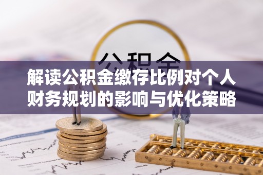 新野解读公积金缴存比例对个人财务规划的影响与优化策略