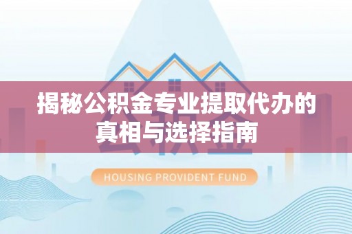 新野揭秘公积金专业提取代办的真相与选择指南