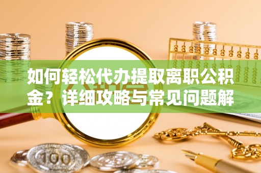 新野如何轻松代办提取离职公积金？详细攻略与常见问题解析