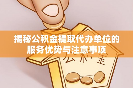 新野揭秘公积金提取代办单位的服务优势与注意事项
