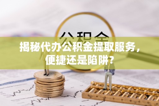 新野揭秘代办公积金提取服务，便捷还是陷阱？