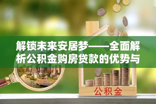 新野解锁未来安居梦——全面解析公积金购房贷款的优势与策略