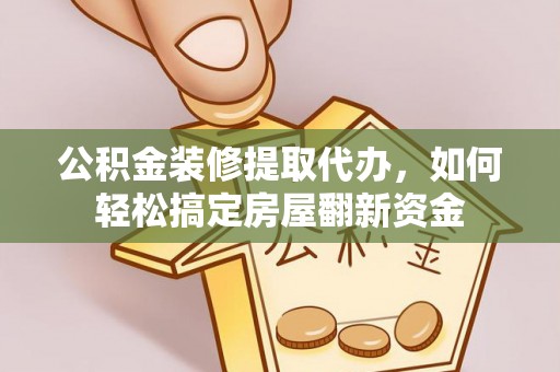 新野公积金装修提取代办，如何轻松搞定房屋翻新资金