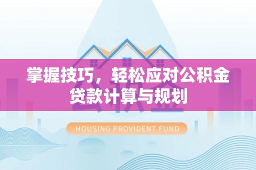 新野掌握技巧，轻松应对公积金贷款计算与规划