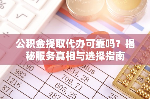 新野公积金提取代办可靠吗？揭秘服务真相与选择指南