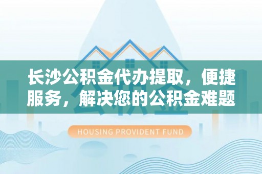 新野长沙公积金代办提取，便捷服务，解决您的公积金难题