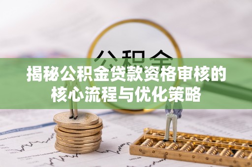 新野揭秘公积金贷款资格审核的核心流程与优化策略