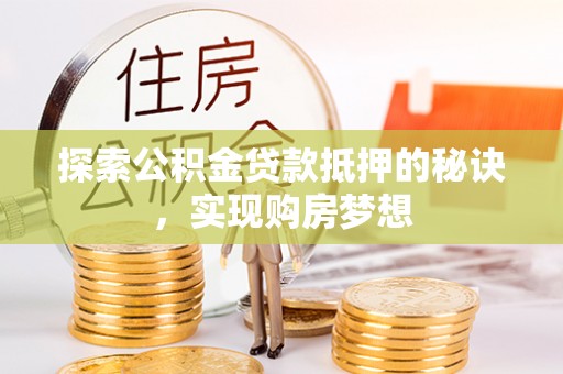 新野探索公积金贷款抵押的秘诀，实现购房梦想