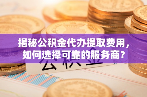 新野揭秘公积金代办提取费用，如何选择可靠的服务商？