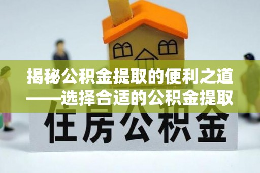 新野揭秘公积金提取的便利之道——选择合适的公积金提取代办公司是关键