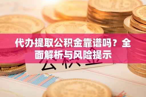 新野代办提取公积金靠谱吗？全面解析与风险提示